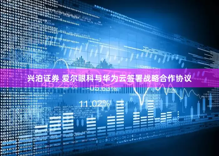 兴泊证券 爱尔眼科与华为云签署战略合作协议