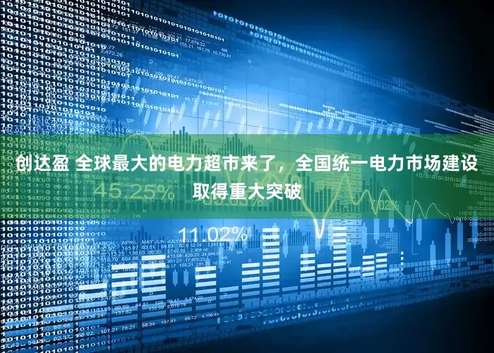 创达盈 全球最大的电力超市来了，全国统一电力市场建设取得重大突破