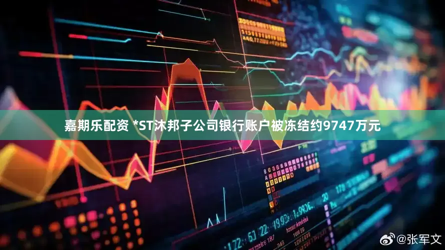 嘉期乐配资 *ST沐邦子公司银行账户被冻结约9747万元