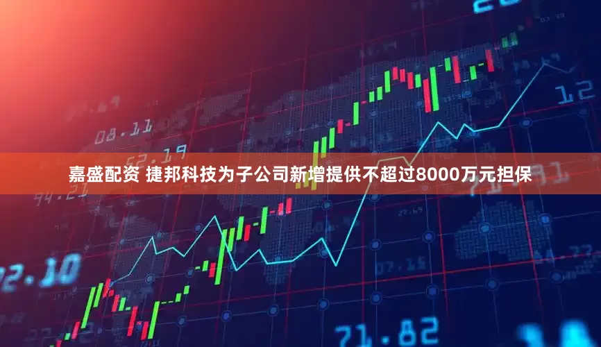 嘉盛配资 捷邦科技为子公司新增提供不超过8000万元担保
