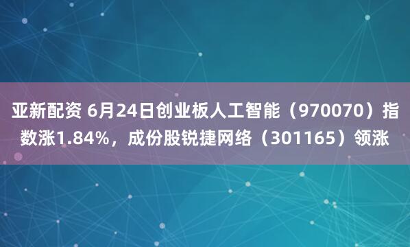 亚新配资 6月24日创业板人工智能（970070）指数涨1.84%，成份股锐捷网络（301165）领涨