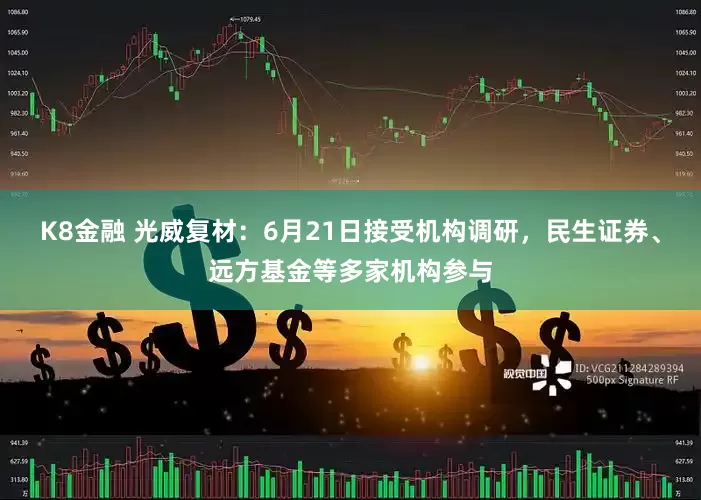 K8金融 光威复材：6月21日接受机构调研，民生证券、远方基金等多家机构参与