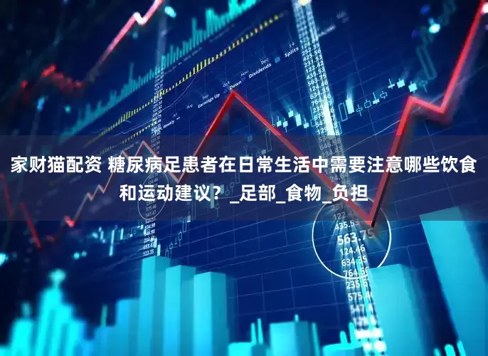 家财猫配资 糖尿病足患者在日常生活中需要注意哪些饮食和运动建议？_足部_食物_负担