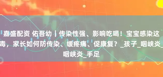 嘉盛配资 佑吾幼｜传染性强、影响吃喝！宝宝感染这种病毒，家长如何防传染、缓疼痛、促康复？_孩子_咽峡炎_手足