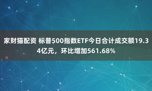 家财猫配资 标普500指数ETF今日合计成交额19.34亿元，环比增加561.68%