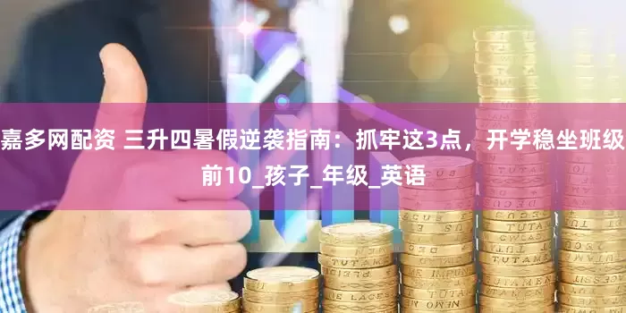 嘉多网配资 三升四暑假逆袭指南：抓牢这3点，开学稳坐班级前10_孩子_年级_英语