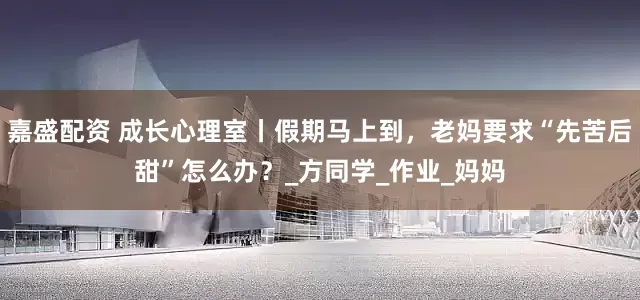嘉盛配资 成长心理室丨假期马上到，老妈要求“先苦后甜”怎么办？_方同学_作业_妈妈