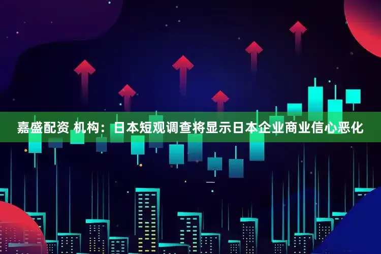 嘉盛配资 机构：日本短观调查将显示日本企业商业信心恶化