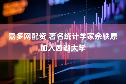 嘉多网配资 著名统计学家佘轶原加入西湖大学