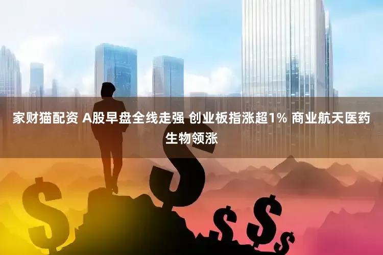 家财猫配资 A股早盘全线走强 创业板指涨超1% 商业航天医药生物领涨