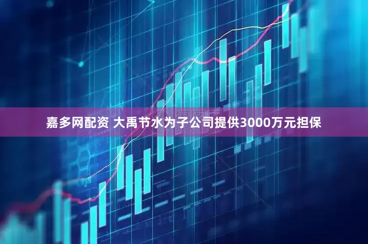 嘉多网配资 大禹节水为子公司提供3000万元担保