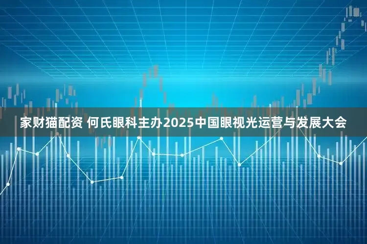 家财猫配资 何氏眼科主办2025中国眼视光运营与发展大会