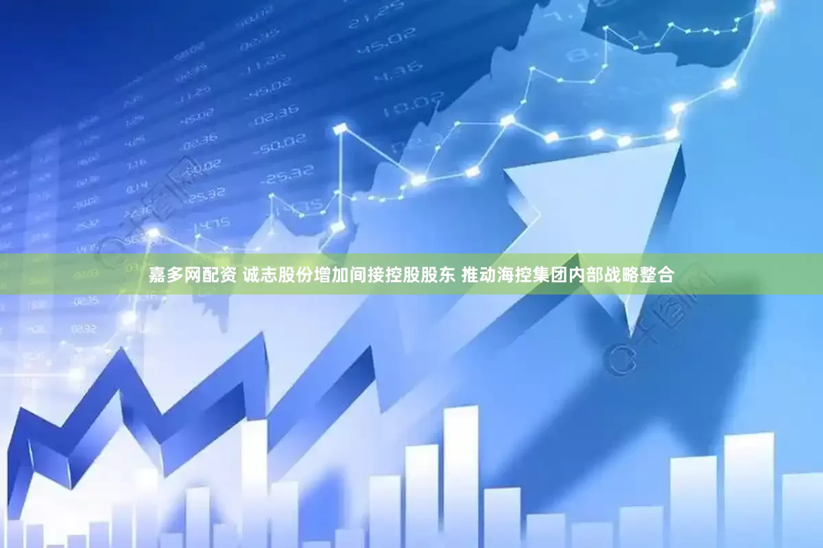 嘉多网配资 诚志股份增加间接控股股东 推动海控集团内部战略整合