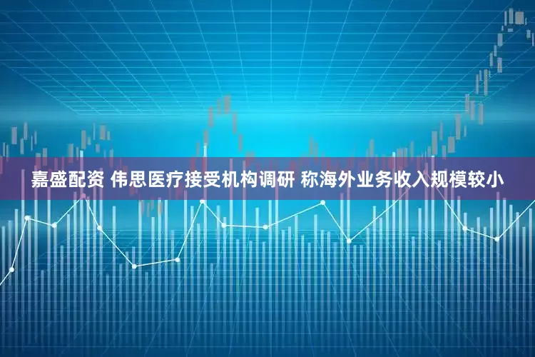 嘉盛配资 伟思医疗接受机构调研 称海外业务收入规模较小