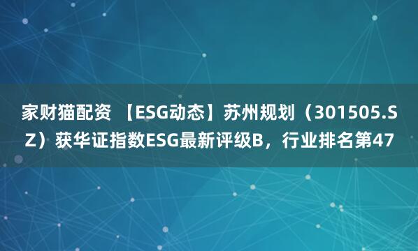 家财猫配资 【ESG动态】苏州规划（301505.SZ）获华证指数ESG最新评级B，行业排名第47