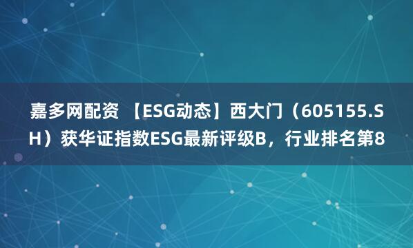 嘉多网配资 【ESG动态】西大门（605155.SH）获华证指数ESG最新评级B，行业排名第8