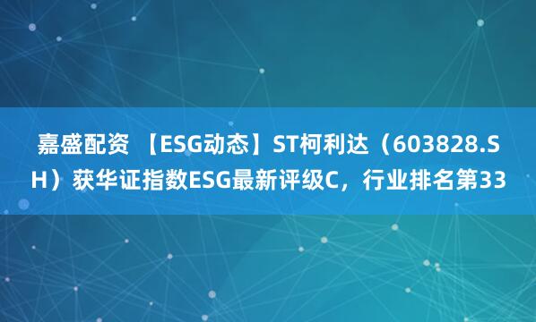 嘉盛配资 【ESG动态】ST柯利达（603828.SH）获华证指数ESG最新评级C，行业排名第33