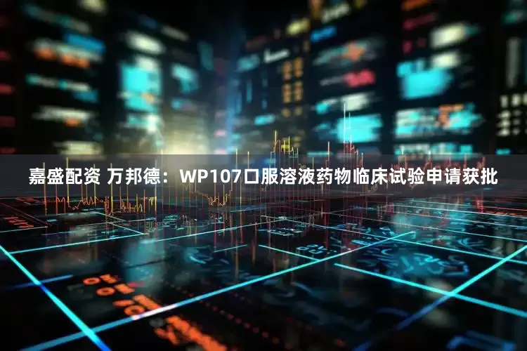 嘉盛配资 万邦德：WP107口服溶液药物临床试验申请获批