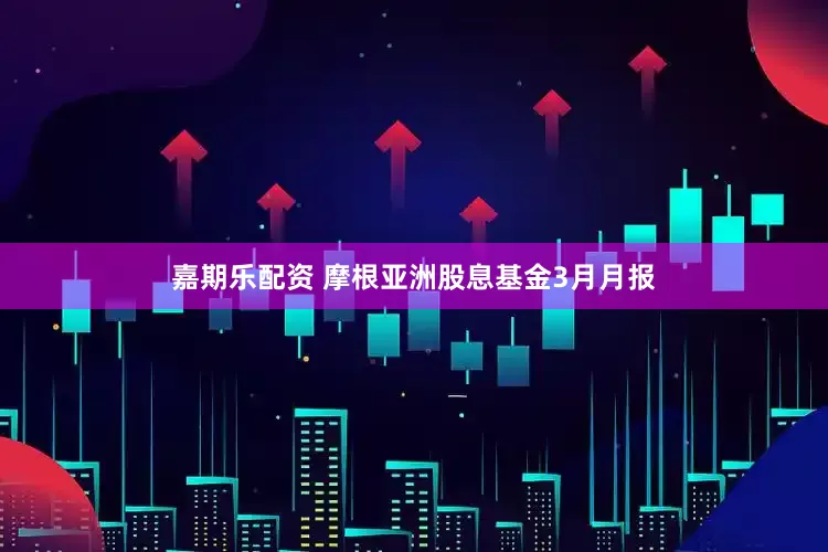 嘉期乐配资 摩根亚洲股息基金3月月报