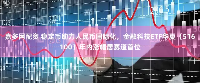 嘉多网配资 稳定币助力人民币国际化，金融科技ETF华夏（516100）年内涨幅居赛道首位
