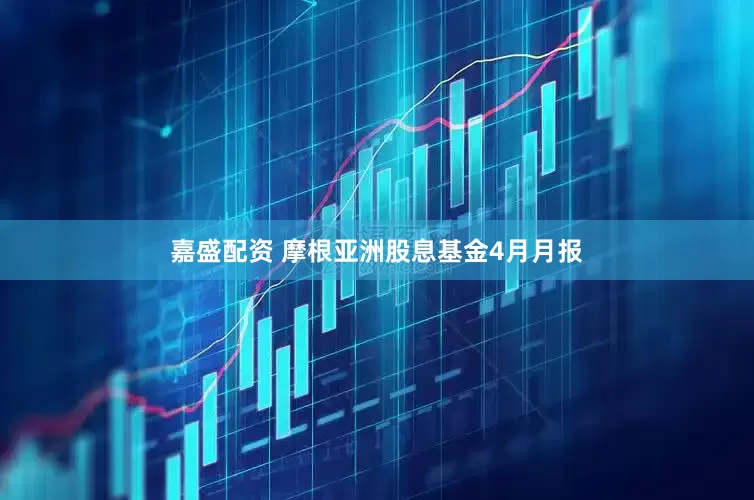 嘉盛配资 摩根亚洲股息基金4月月报