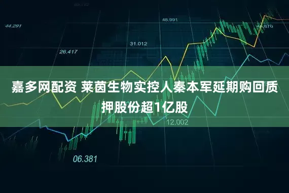 嘉多网配资 莱茵生物实控人秦本军延期购回质押股份超1亿股
