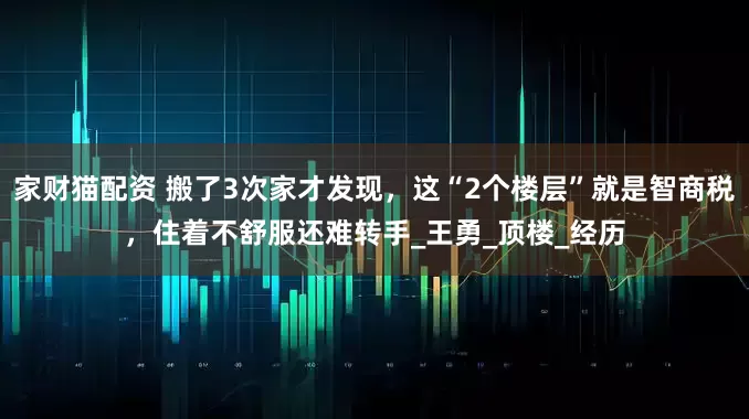 家财猫配资 搬了3次家才发现，这“2个楼层”就是智商税，住着不舒服还难转手_王勇_顶楼_经历