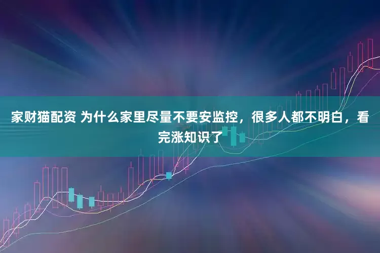 家财猫配资 为什么家里尽量不要安监控，很多人都不明白，看完涨知识了