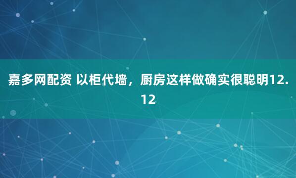 嘉多网配资 以柜代墙，厨房这样做确实很聪明12.12