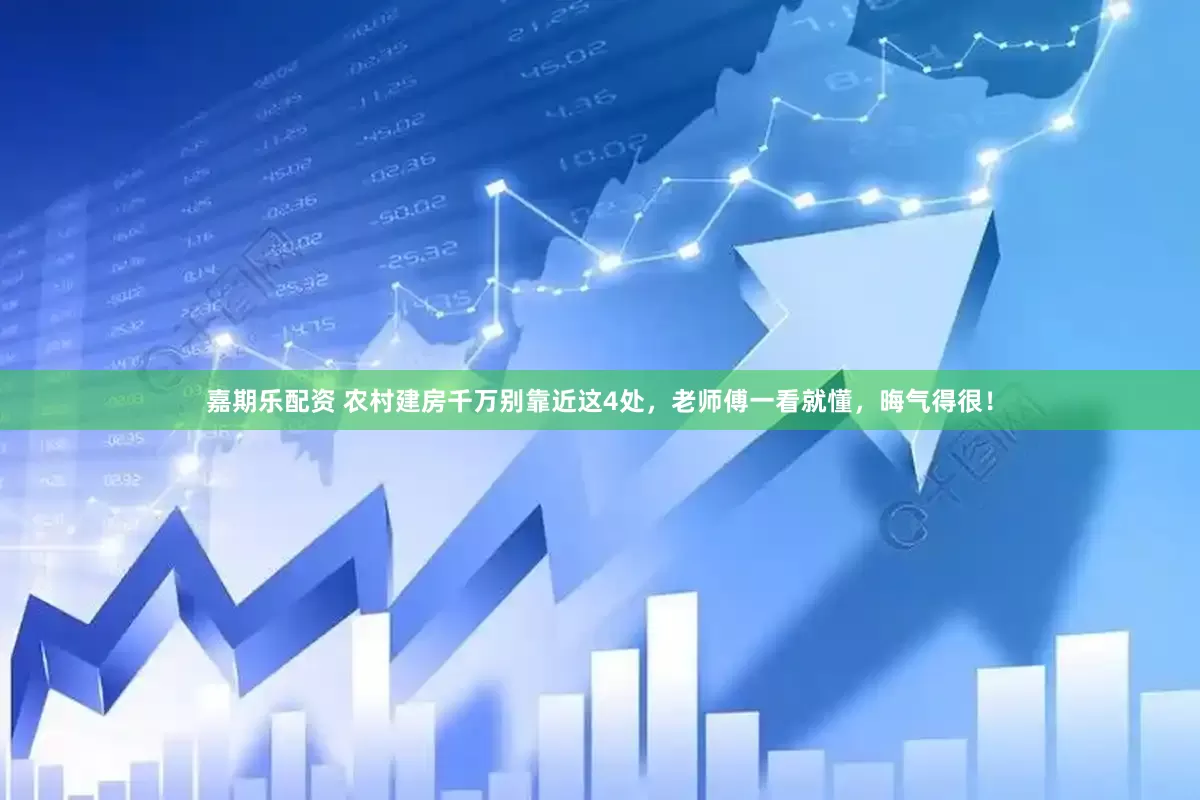 嘉期乐配资 农村建房千万别靠近这4处，老师傅一看就懂，晦气得很！