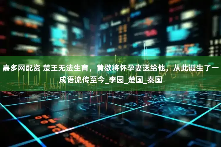 嘉多网配资 楚王无法生育，黄歇将怀孕妻送给他，从此诞生了一成语流传至今_李园_楚国_秦国