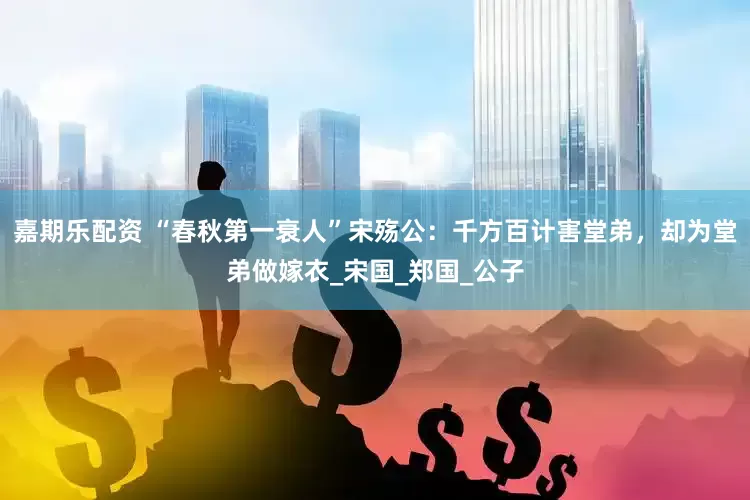 嘉期乐配资 “春秋第一衰人”宋殇公：千方百计害堂弟，却为堂弟做嫁衣_宋国_郑国_公子