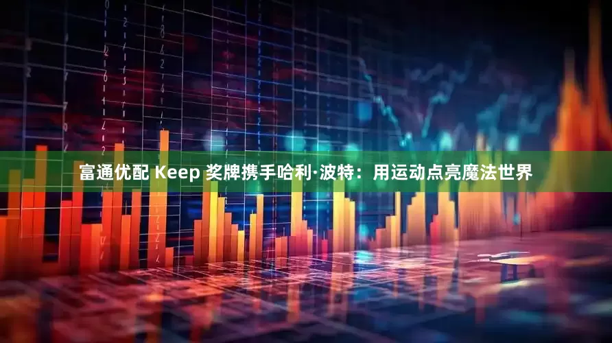 富通优配 Keep 奖牌携手哈利·波特：用运动点亮魔法世界