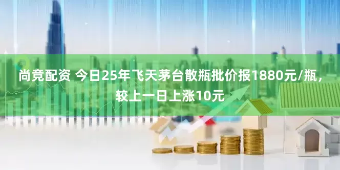 尚竞配资 今日25年飞天茅台散瓶批价报1880元/瓶，较上一日上涨10元