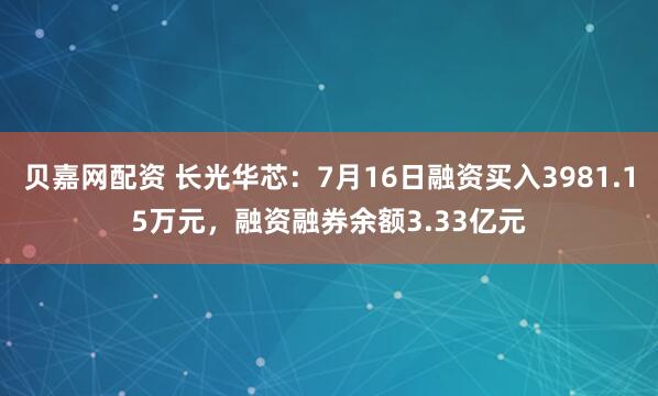 贝嘉网配资 长光华芯：7月16日融资买入3981.15万元，融资融券余额3.33亿元