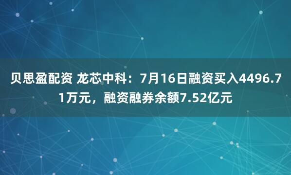 贝思盈配资 龙芯中科：7月16日融资买入4496.71万元，融资融券余额7.52亿元