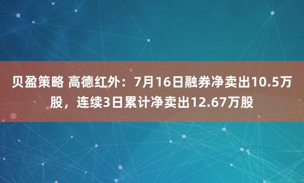 贝盈策略 高德红外：7月16日融券净卖出10.5万股，连续3日累计净卖出12.67万股