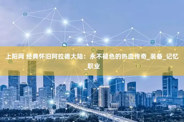 上阳网 经典怀旧阿拉德大陆：永不褪色的热血传奇_装备_记忆_职业