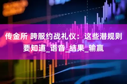 传金所 跨服约战礼仪：这些潜规则要知道_语音_结果_输赢