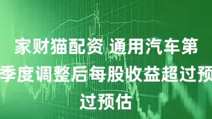 家财猫配资 通用汽车第二季度调整后每股收益超过预估