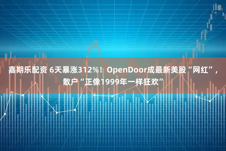 嘉期乐配资 6天暴涨312%！OpenDoor成最新美股“网红”，散户“正像1999年一样狂欢”