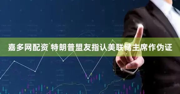 嘉多网配资 特朗普盟友指认美联储主席作伪证