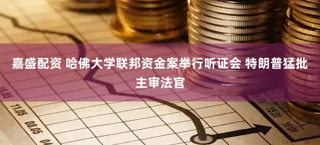 嘉盛配资 哈佛大学联邦资金案举行听证会 特朗普猛批主审法官