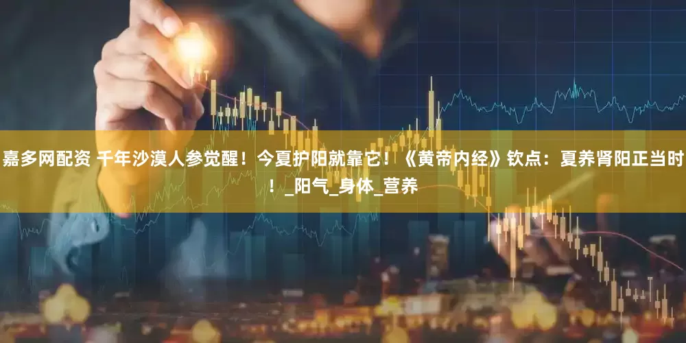 嘉多网配资 千年沙漠人参觉醒！今夏护阳就靠它！《黄帝内经》钦点：夏养肾阳正当时！_阳气_身体_营养