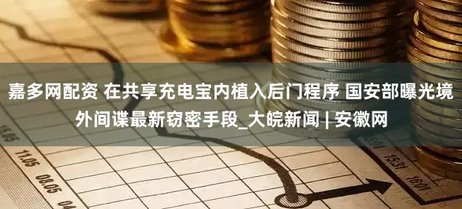 嘉多网配资 在共享充电宝内植入后门程序 国安部曝光境外间谍最新窃密手段_大皖新闻 | 安徽网