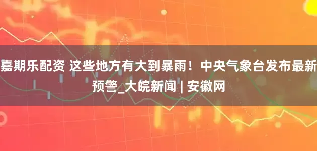 嘉期乐配资 这些地方有大到暴雨！中央气象台发布最新预警_大皖新闻 | 安徽网