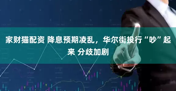 家财猫配资 降息预期凌乱，华尔街投行“吵”起来 分歧加剧