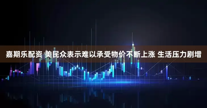 嘉期乐配资 美民众表示难以承受物价不断上涨 生活压力剧增