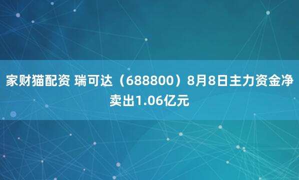 家财猫配资 瑞可达（688800）8月8日主力资金净卖出1.06亿元