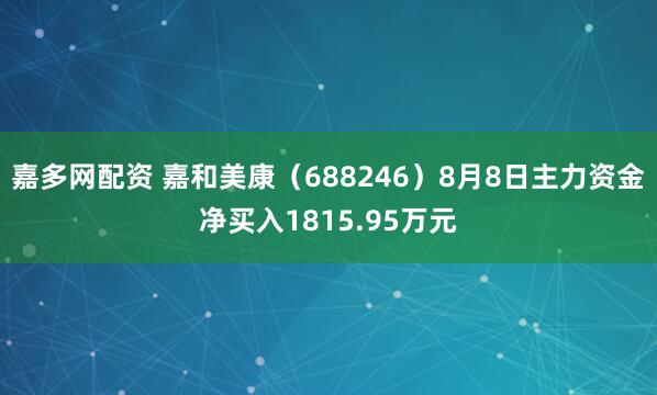 嘉多网配资 嘉和美康（688246）8月8日主力资金净买入1815.95万元